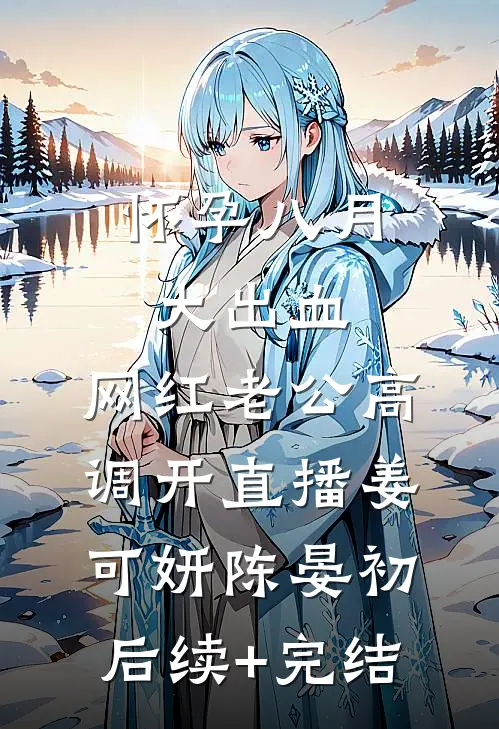 怀孕八月大出血，网红老公高调开直播姜可妍陈晏初后续+完结