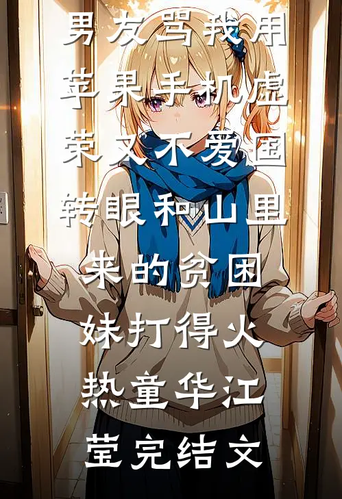 男友骂我用苹果手机虚荣又不爱国，转眼和山里来的贫困妹打得火热童华江莹完结文