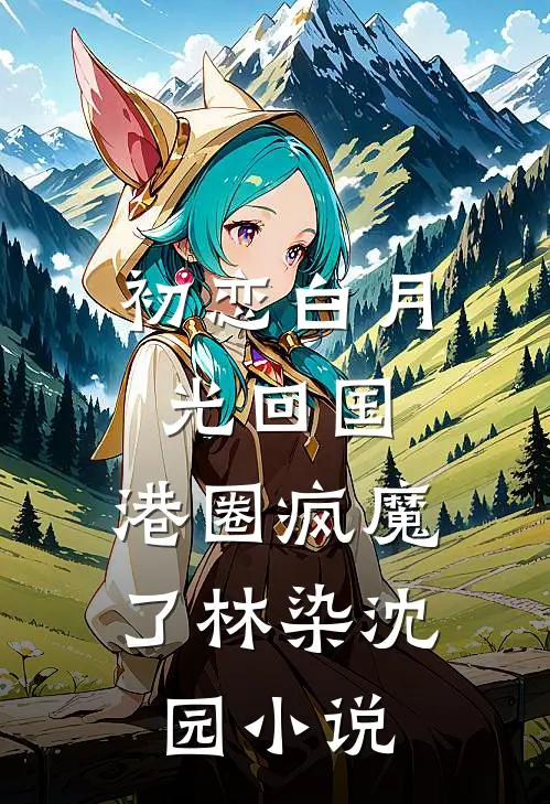 初恋白月光回国，港圈疯魔了林染沈园小说
