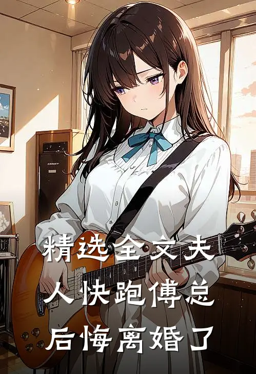 精选全文夫人快跑傅总后悔离婚了