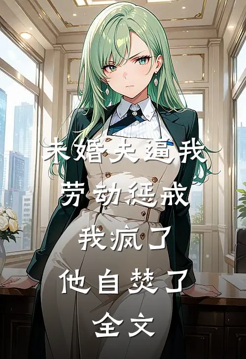 未婚夫逼我劳动惩戒，我疯了，他自焚了。全文