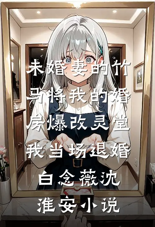 未婚妻的竹马将我的婚房爆改灵堂，我当场退婚白念薇沈淮安小说
