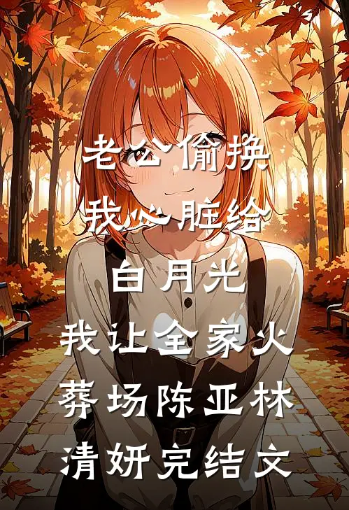 老公偷换我心脏给白月光，我让全家火葬场陈亚林清妍完结文