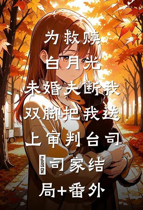 为救赎白月光，未婚夫断我双脚把我送上审判台司婳司家结局+番外