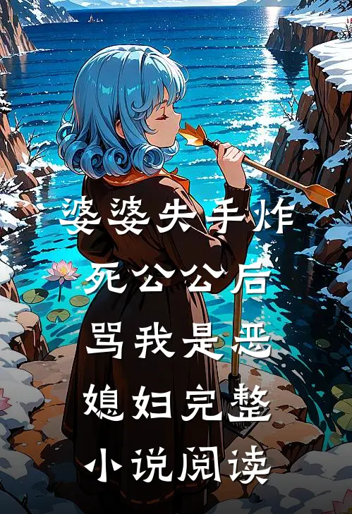婆婆失手炸死公公后，骂我是恶媳妇完整小说阅读