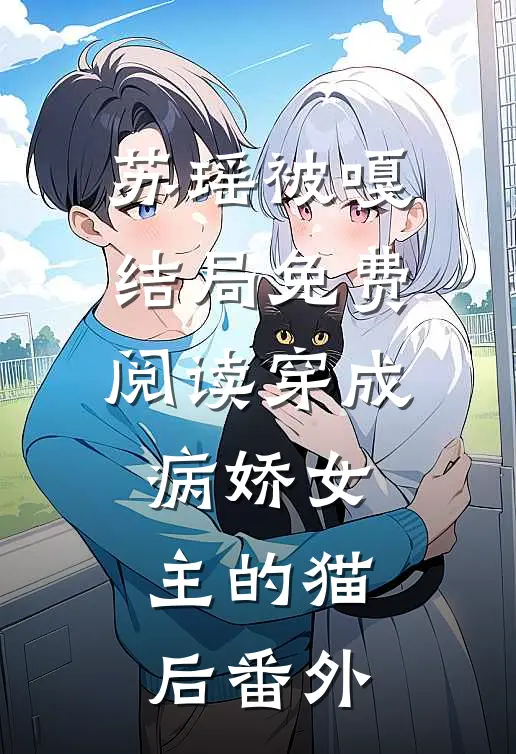 苏瑶被嘎结局免费阅读穿成病娇女主的猫后番外