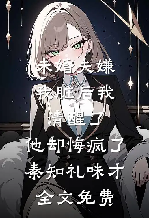 未婚夫嫌我脏后我清醒了，他却悔疯了秦知礼味才全文免费