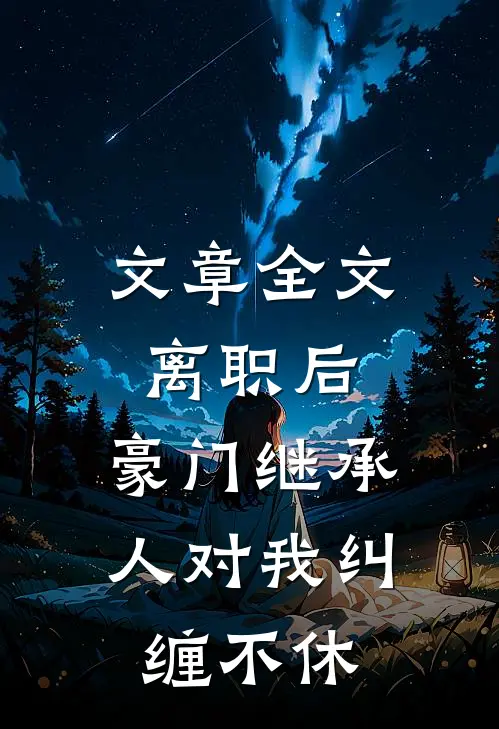文章全文离职后，豪门继承人对我纠缠不休
