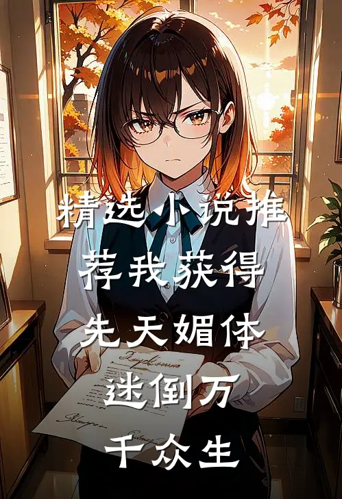 精选小说推荐我获得先天媚体，迷倒万千众生