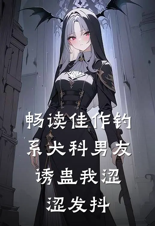 畅读佳作钓系犬科男友，诱蛊我涩涩发抖