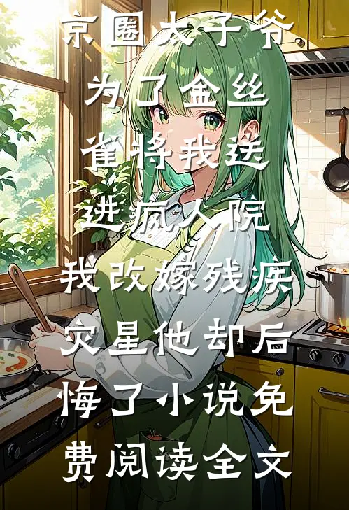京圈太子爷为了金丝雀将我送进疯人院，我改嫁残疾灾星他却后悔了小说免费阅读全文