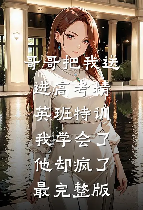 哥哥把我送进高考精英班特训，我学会了他却疯了最完整版