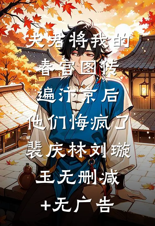 夫君将我的春宫图传遍汴京后，他们悔疯了裴庆林刘璇玉无删减+无广告