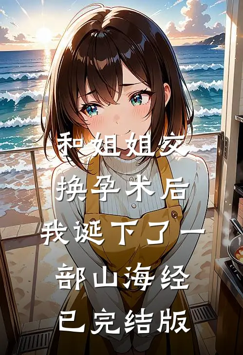 和姐姐交换孕术后 ，我诞下了一部山海经已完结版