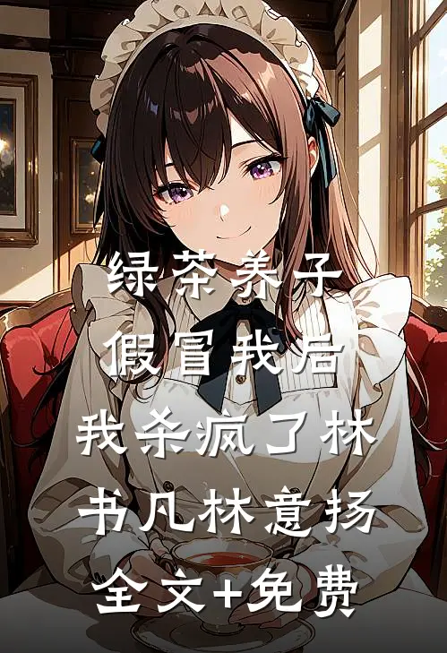 绿茶养子假冒我后，我杀疯了林书凡林意扬全文+免费
