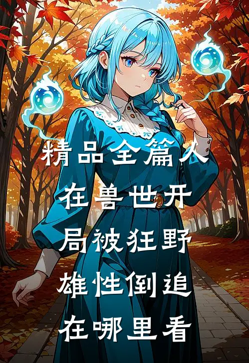 精品全篇人在兽世开局被狂野雄性倒追在哪里看