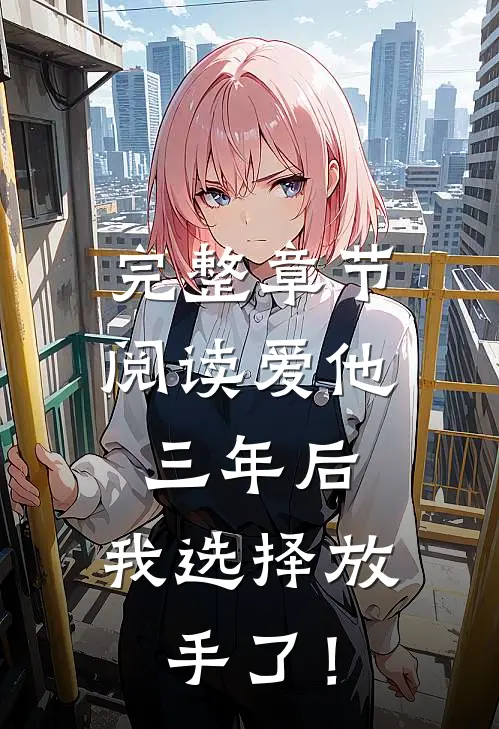 完整章节阅读爱他三年后，我选择放手了！