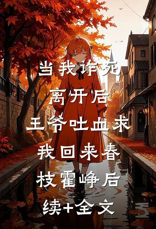 当我诈死离开后，王爷吐血求我回来春枝霍峥后续+全文