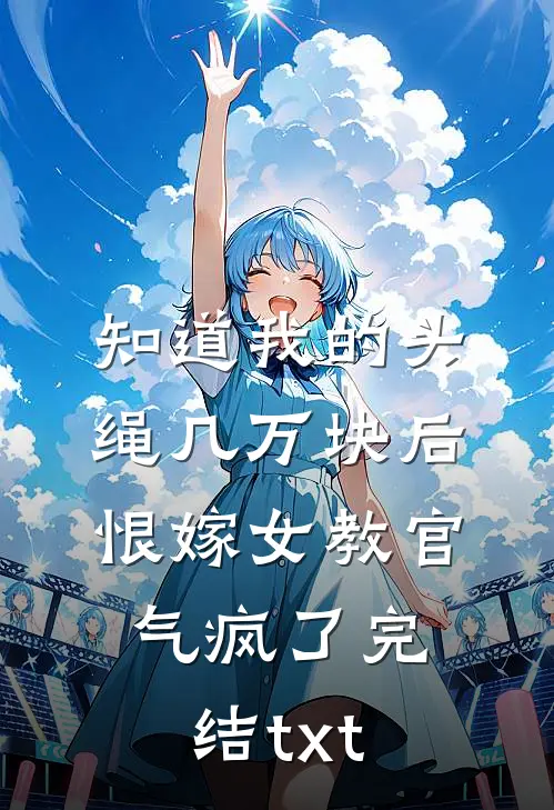知道我的头绳几万块后，恨嫁女教官气疯了完结txt