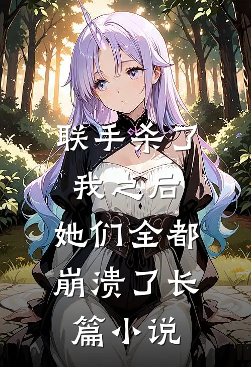 联手杀了我之后，她们全都崩溃了长篇小说