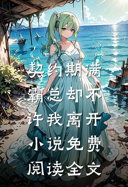 契约期满，霸总却不许我离开小说免费阅读全文