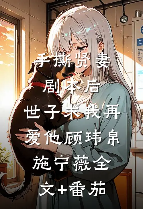 手撕贤妻剧本后，世子求我再爱他顾玮帛施宁薇全文+番茄