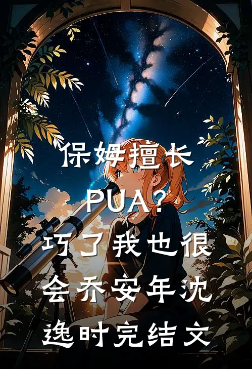 保姆擅长PUA？巧了，我也很会乔安年沈逸时完结文