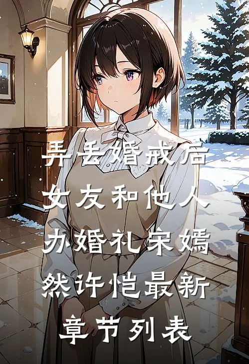 弄丢婚戒后，女友和他人办婚礼宋嫣然许恺最新章节列表