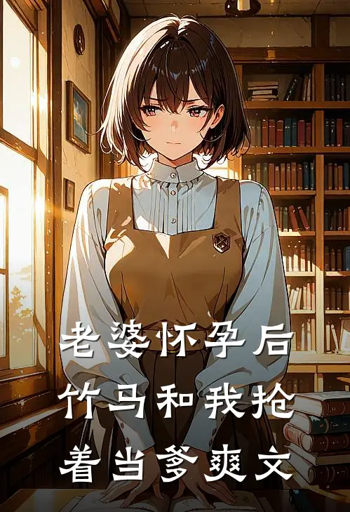 老婆怀孕后，竹马和我抢着当爹爽文