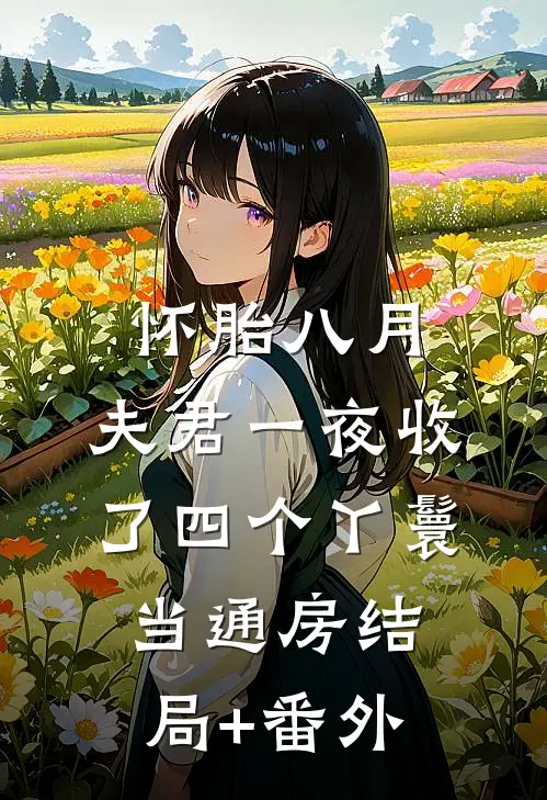 怀胎八月，夫君一夜收了四个丫鬟当通房结局+番外