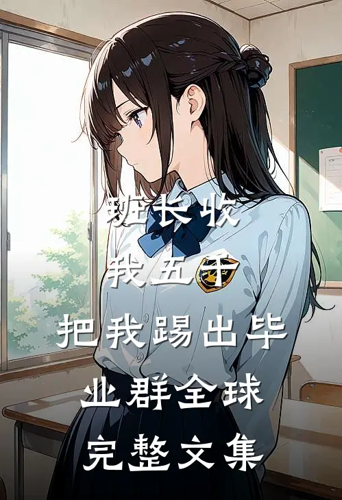 班长收我五千，把我踢出毕业群全球完整文集