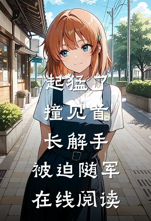 起猛了，撞见首长解手，被迫随军在线阅读