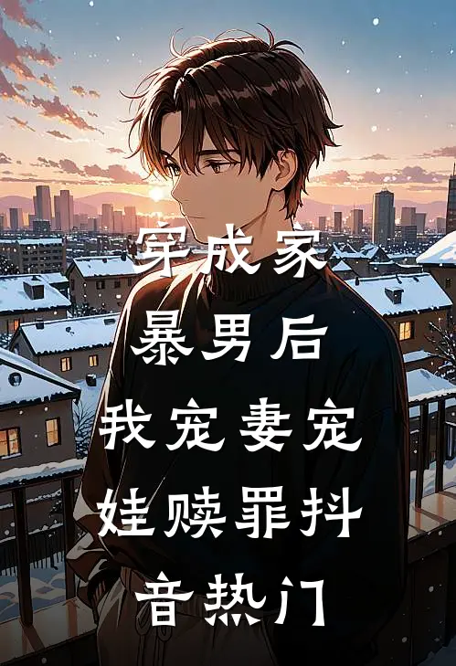 穿成家暴男后，我宠妻宠娃赎罪抖音热门