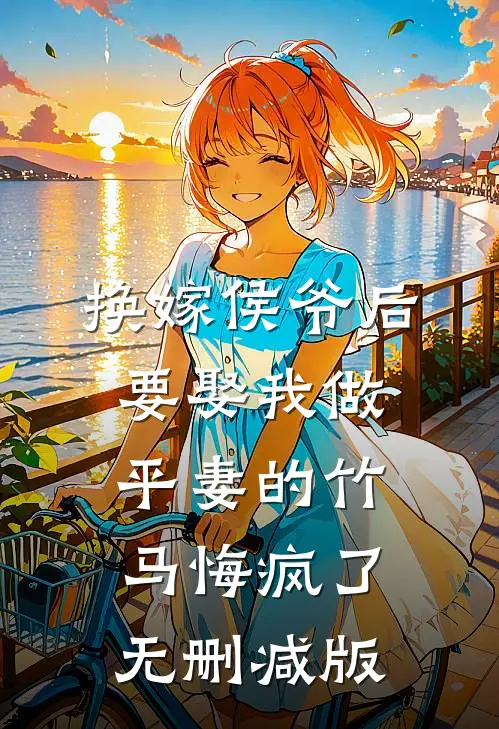 换嫁侯爷后，要娶我做平妻的竹马悔疯了无删减版