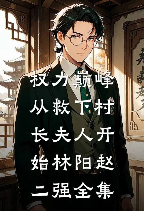 权力巅峰：从救下村长夫人开始林阳赵二强全集