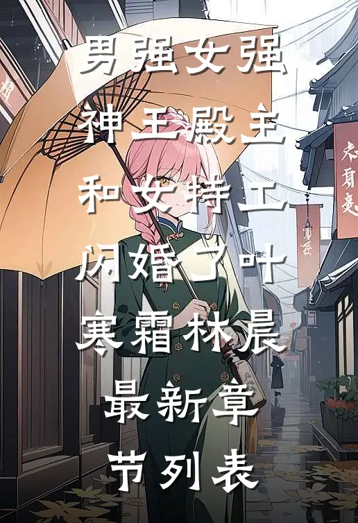 男强女强：神王殿主和女特工闪婚了叶寒霜林晨最新章节列表
