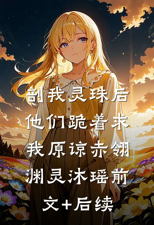 剖我灵珠后，他们跪着求我原谅赤翎渊灵沐瑶前文+后续