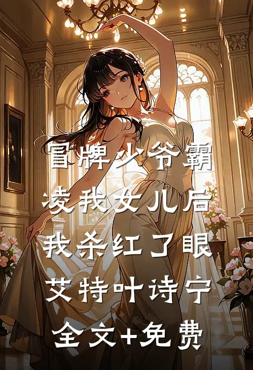 冒牌少爷霸凌我女儿后，我杀红了眼艾特叶诗宁全文+免费