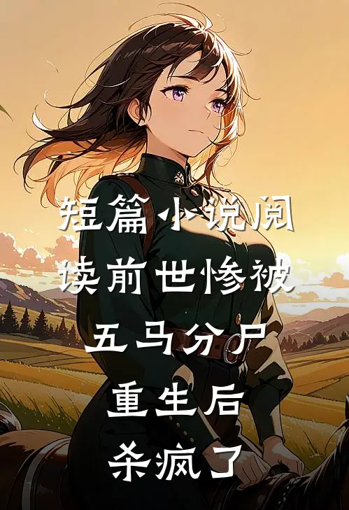 短篇小说阅读前世惨被五马分尸，重生后杀疯了