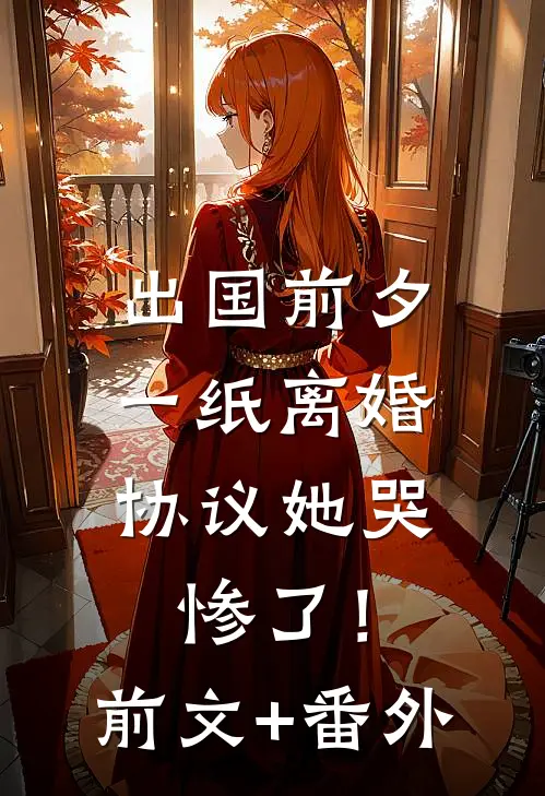 出国前夕，一纸离婚协议她哭惨了！前文+番外