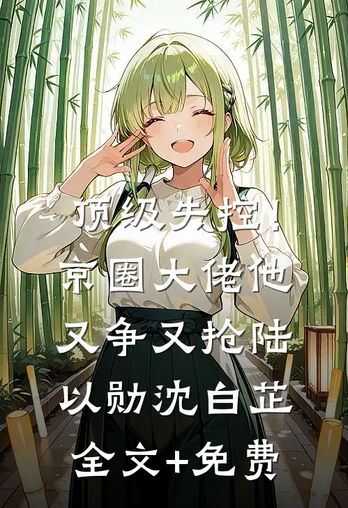 顶级失控！京圈大佬他又争又抢陆以勋沈白芷全文+免费