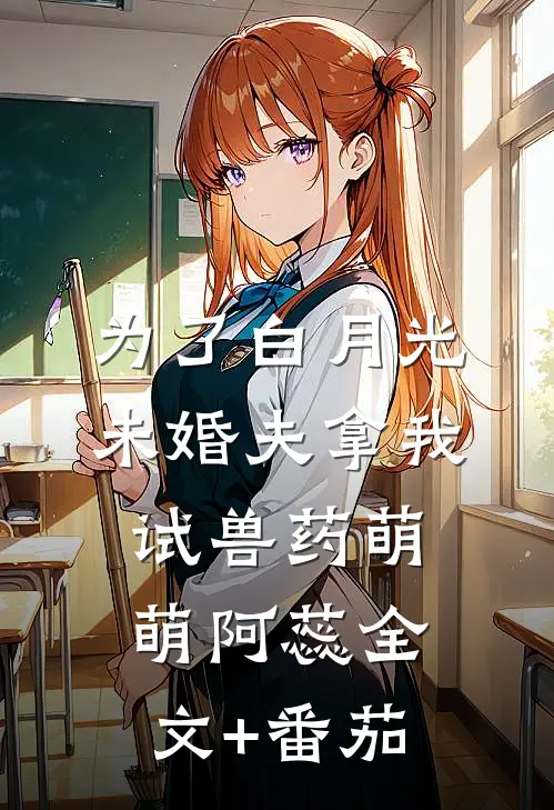 为了白月光，未婚夫拿我试兽药萌萌阿蕊全文+番茄