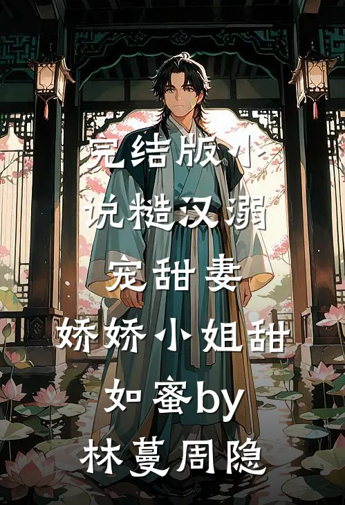 完结版小说糙汉溺宠甜妻，娇娇小姐甜如蜜by林蔓周隐