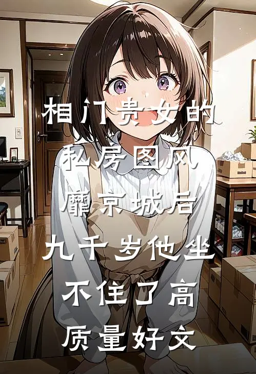 相门贵女的私房图风靡京城后，九千岁他坐不住了高质量好文