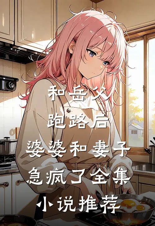和岳父跑路后，婆婆和妻子急疯了全集小说推荐