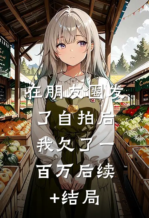 在朋友圈发了自拍后，我欠了一百万后续+结局