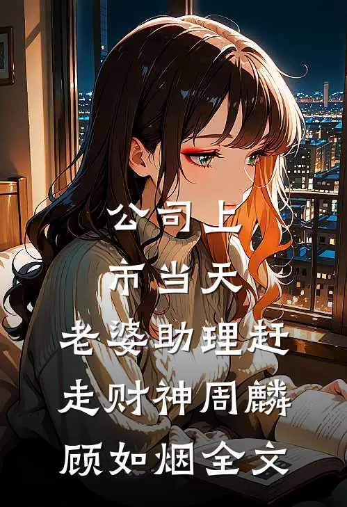 公司上市当天，老婆助理赶走财神周麟顾如烟全文