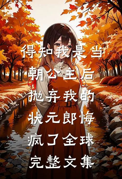 得知我是当朝公主后，抛弃我的状元郎悔疯了全球完整文集