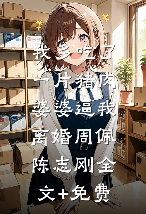 我多吃了一片猪肉，婆婆逼我离婚周佩陈志刚全文+免费