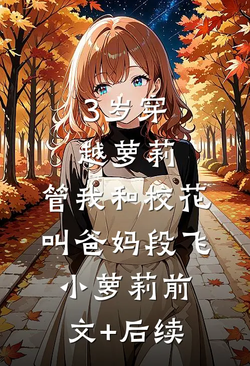 3岁穿越萝莉：管我和校花叫爸妈段飞小萝莉前文+后续